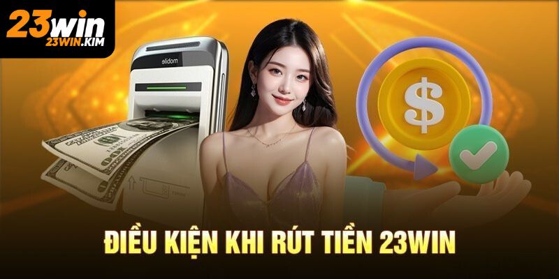 Điều kiện rút tiền 23win cần ghi nhớ