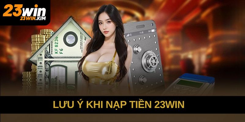 Lưu ý cần nhớ khi giao dịch nạp tiền 23win